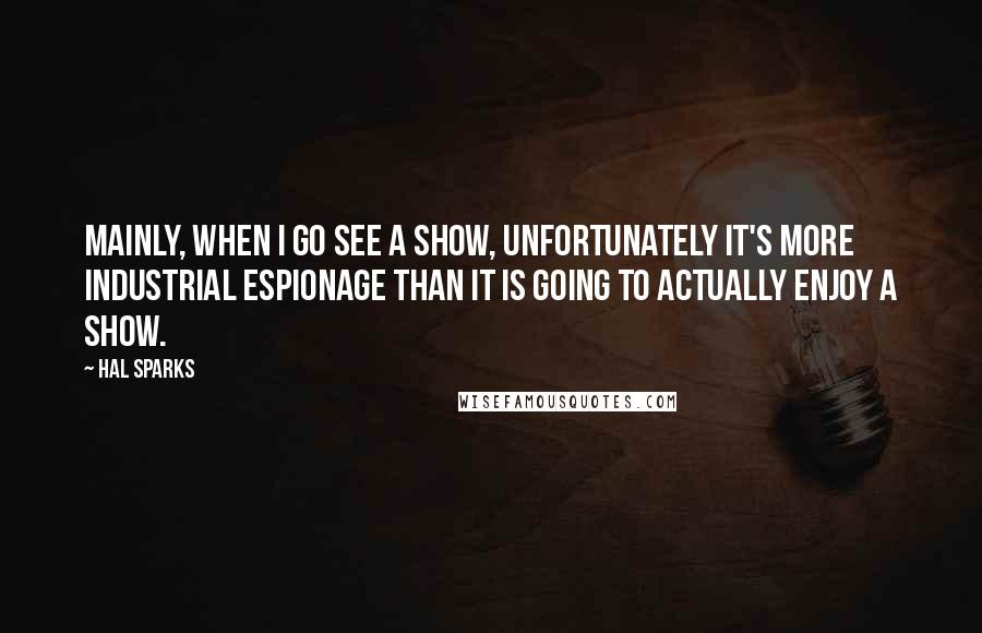 Hal Sparks Quotes: Mainly, when I go see a show, unfortunately it's more industrial espionage than it is going to actually enjoy a show.