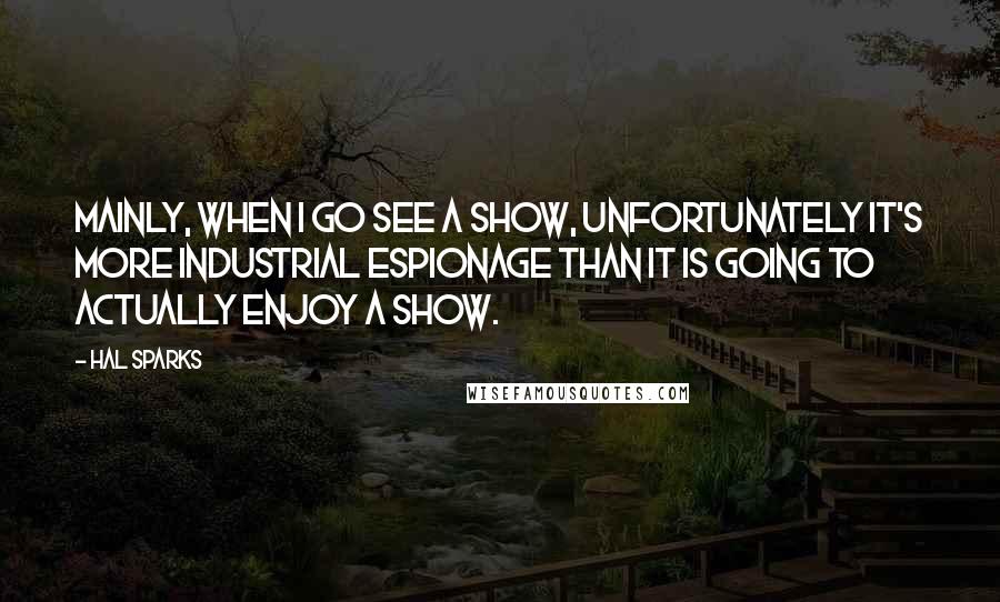 Hal Sparks Quotes: Mainly, when I go see a show, unfortunately it's more industrial espionage than it is going to actually enjoy a show.