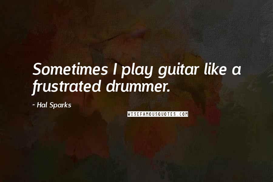 Hal Sparks Quotes: Sometimes I play guitar like a frustrated drummer.