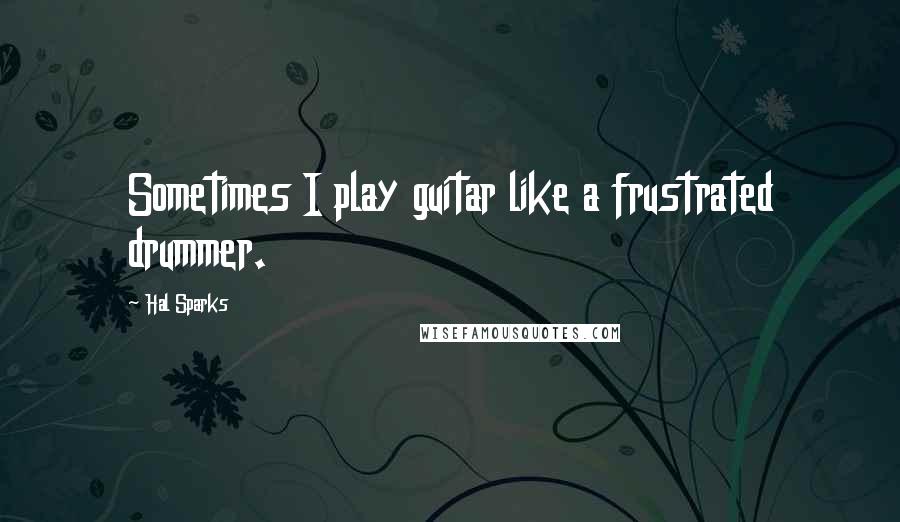 Hal Sparks Quotes: Sometimes I play guitar like a frustrated drummer.