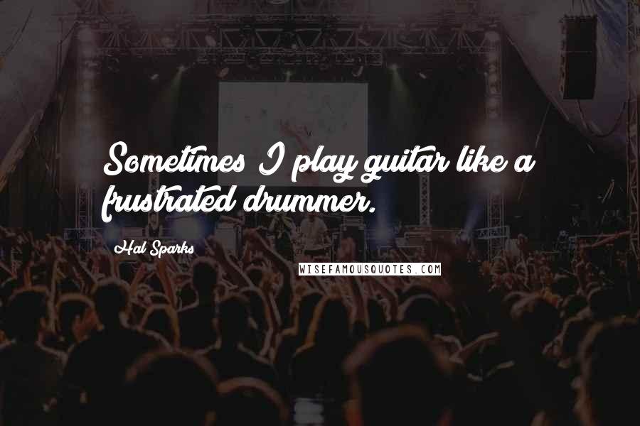 Hal Sparks Quotes: Sometimes I play guitar like a frustrated drummer.