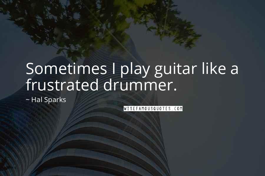 Hal Sparks Quotes: Sometimes I play guitar like a frustrated drummer.