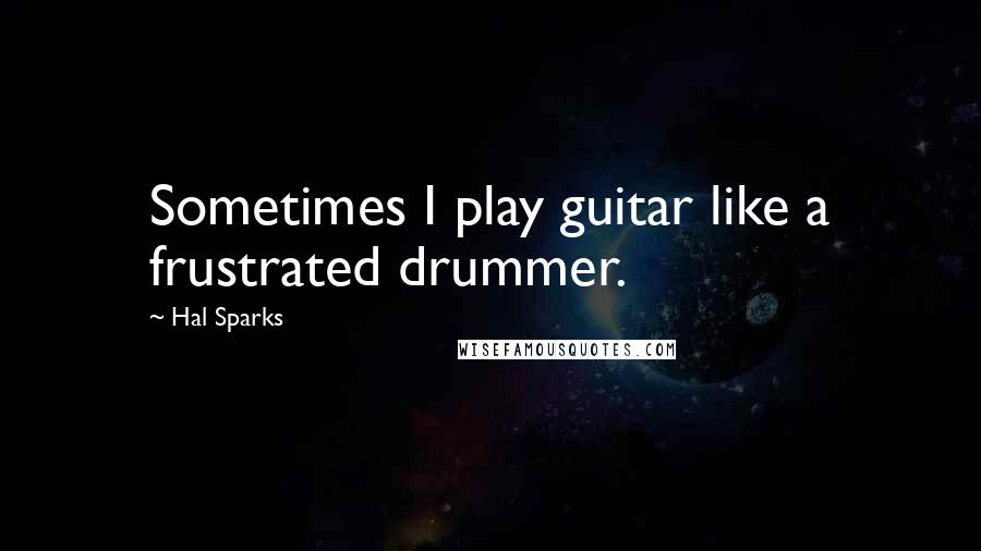 Hal Sparks Quotes: Sometimes I play guitar like a frustrated drummer.