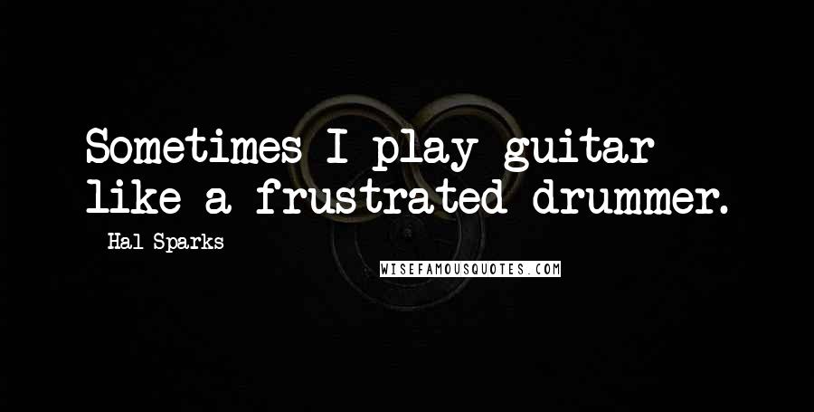 Hal Sparks Quotes: Sometimes I play guitar like a frustrated drummer.