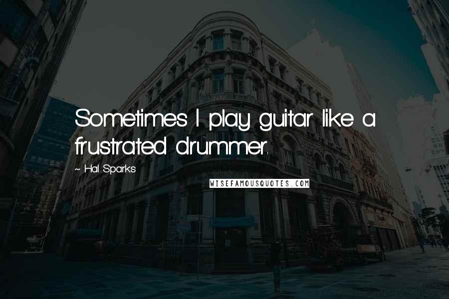 Hal Sparks Quotes: Sometimes I play guitar like a frustrated drummer.