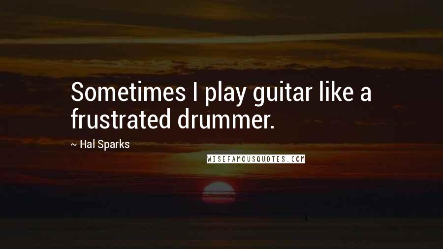 Hal Sparks Quotes: Sometimes I play guitar like a frustrated drummer.