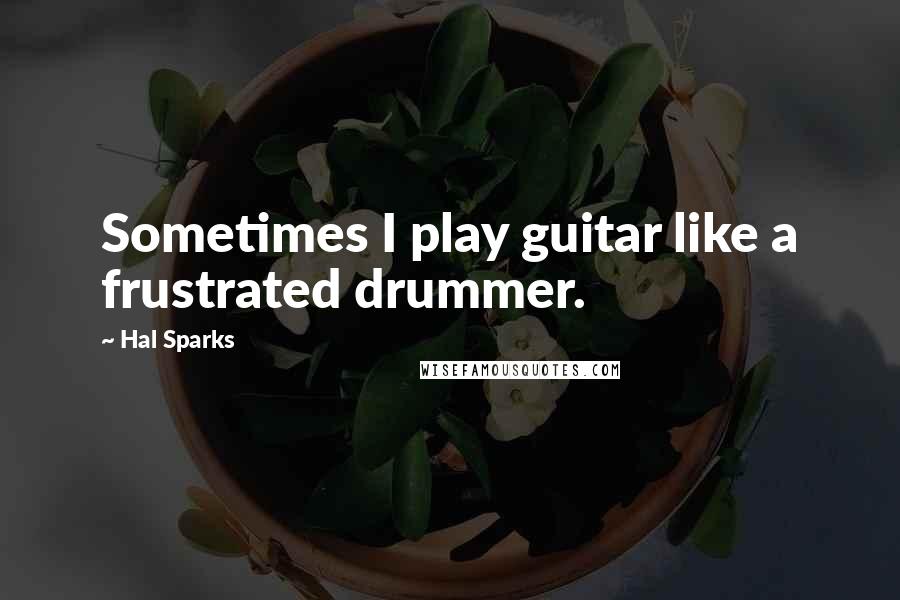 Hal Sparks Quotes: Sometimes I play guitar like a frustrated drummer.