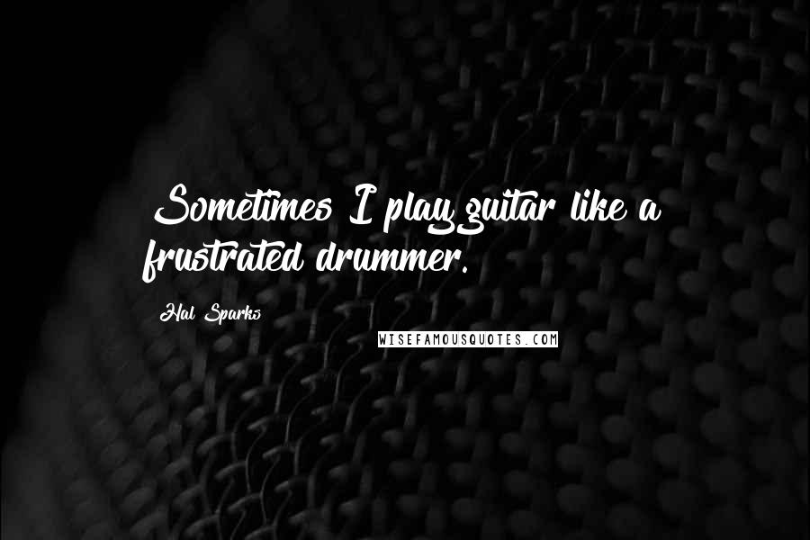 Hal Sparks Quotes: Sometimes I play guitar like a frustrated drummer.