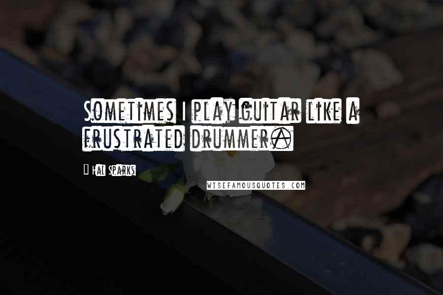 Hal Sparks Quotes: Sometimes I play guitar like a frustrated drummer.