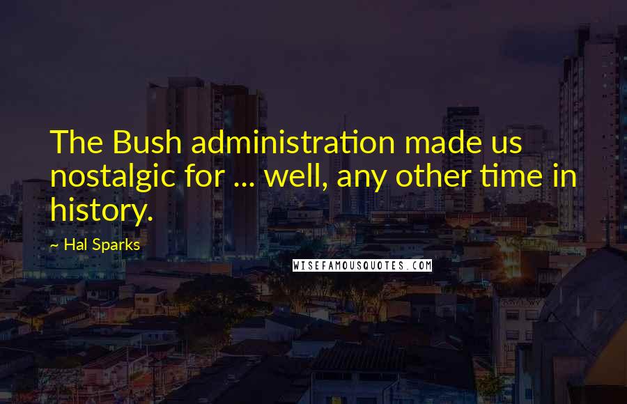 Hal Sparks Quotes: The Bush administration made us nostalgic for ... well, any other time in history.