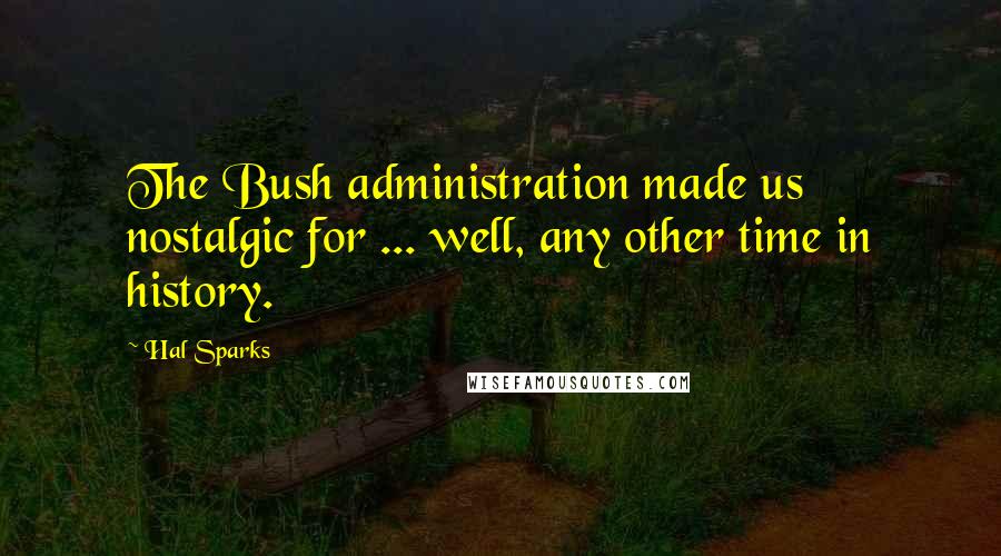 Hal Sparks Quotes: The Bush administration made us nostalgic for ... well, any other time in history.