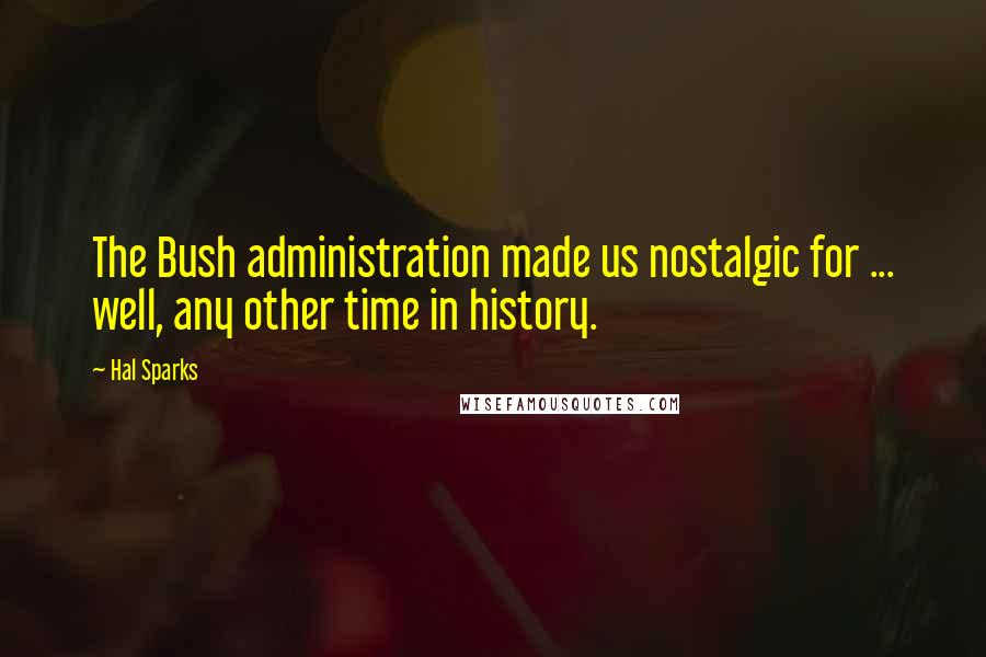 Hal Sparks Quotes: The Bush administration made us nostalgic for ... well, any other time in history.