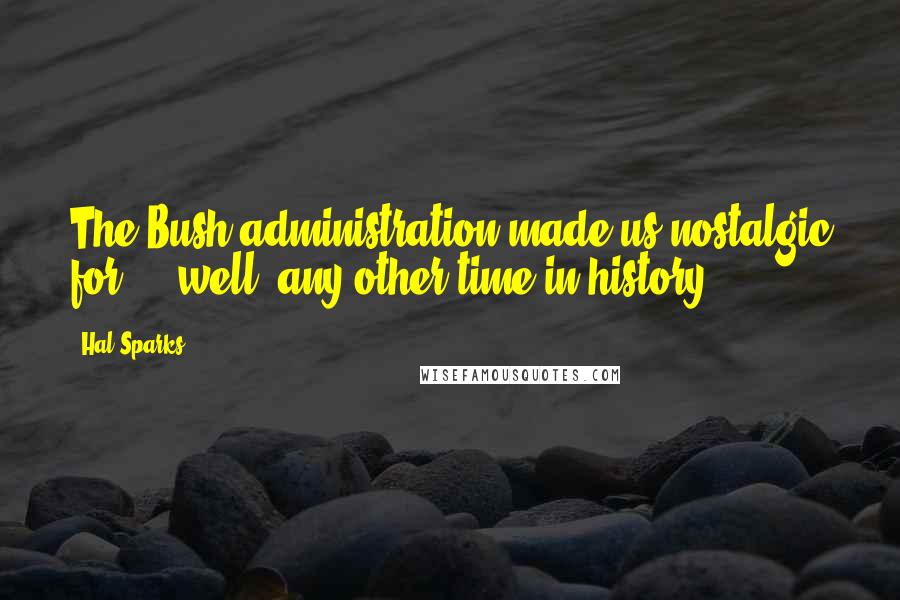 Hal Sparks Quotes: The Bush administration made us nostalgic for ... well, any other time in history.