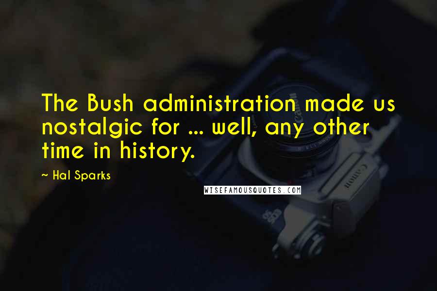 Hal Sparks Quotes: The Bush administration made us nostalgic for ... well, any other time in history.