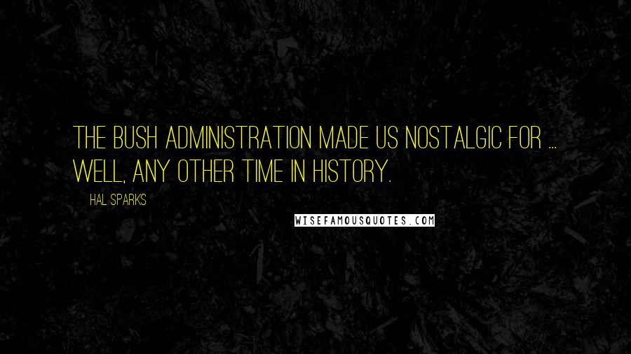 Hal Sparks Quotes: The Bush administration made us nostalgic for ... well, any other time in history.