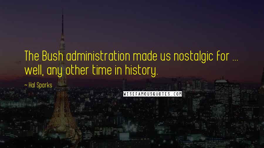 Hal Sparks Quotes: The Bush administration made us nostalgic for ... well, any other time in history.