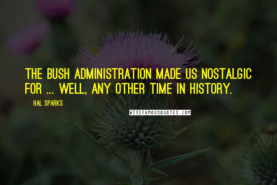 Hal Sparks Quotes: The Bush administration made us nostalgic for ... well, any other time in history.