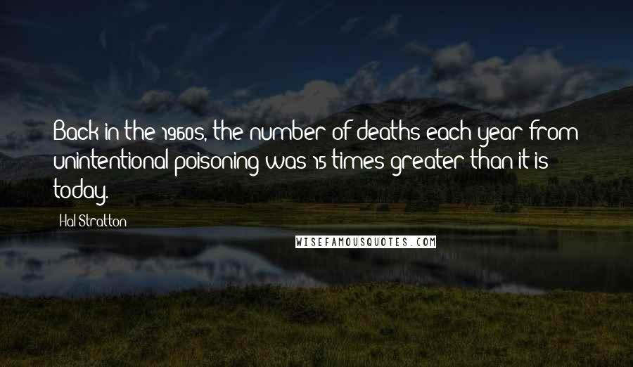 Hal Stratton Quotes: Back in the 1960s, the number of deaths each year from unintentional poisoning was 15 times greater than it is today.