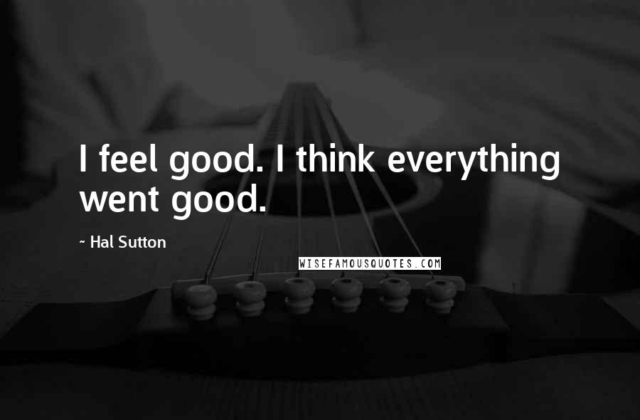 Hal Sutton Quotes: I feel good. I think everything went good.
