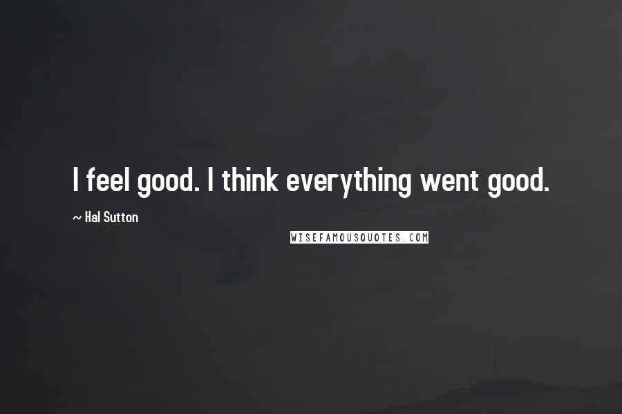 Hal Sutton Quotes: I feel good. I think everything went good.