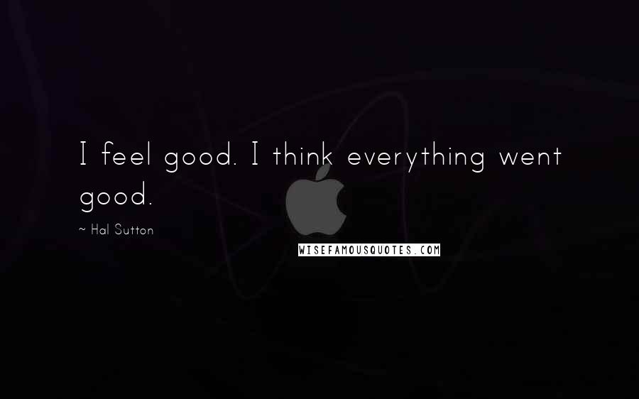 Hal Sutton Quotes: I feel good. I think everything went good.