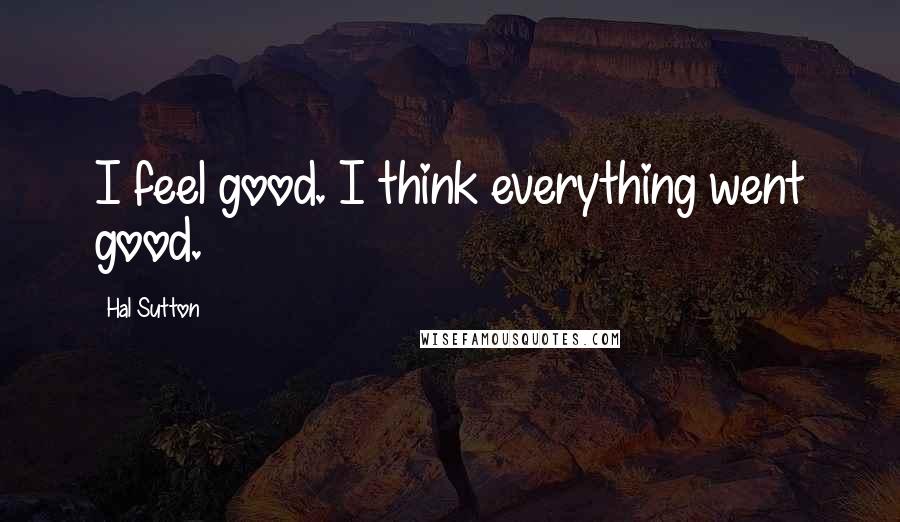 Hal Sutton Quotes: I feel good. I think everything went good.
