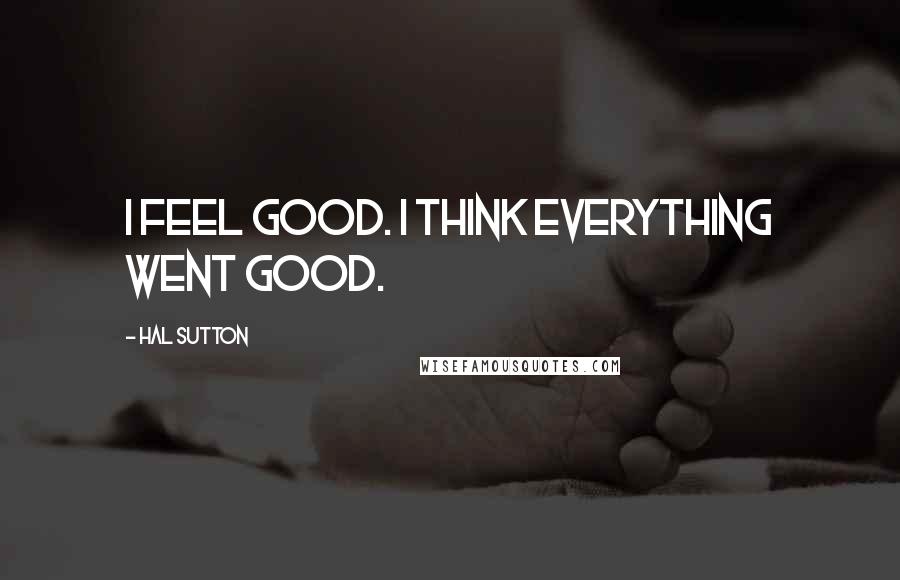 Hal Sutton Quotes: I feel good. I think everything went good.