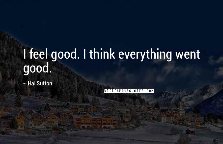 Hal Sutton Quotes: I feel good. I think everything went good.