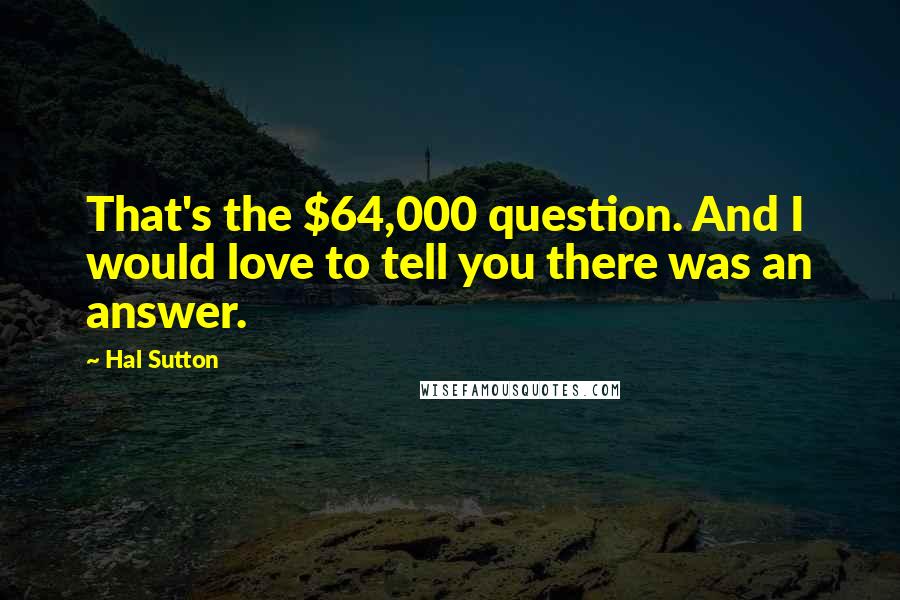 Hal Sutton Quotes: That's the $64,000 question. And I would love to tell you there was an answer.