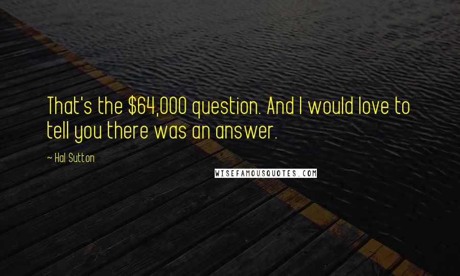 Hal Sutton Quotes: That's the $64,000 question. And I would love to tell you there was an answer.