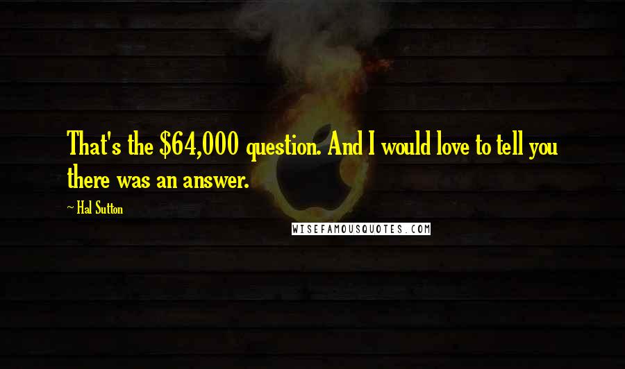 Hal Sutton Quotes: That's the $64,000 question. And I would love to tell you there was an answer.