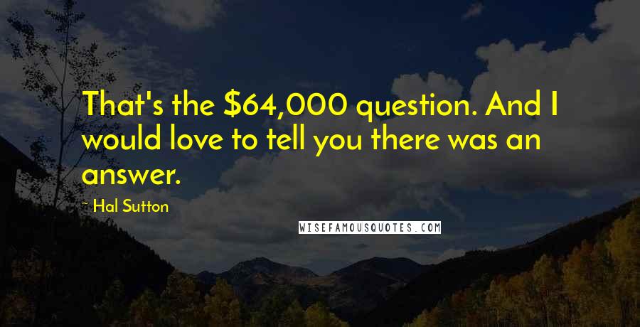 Hal Sutton Quotes: That's the $64,000 question. And I would love to tell you there was an answer.