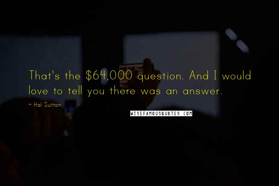 Hal Sutton Quotes: That's the $64,000 question. And I would love to tell you there was an answer.