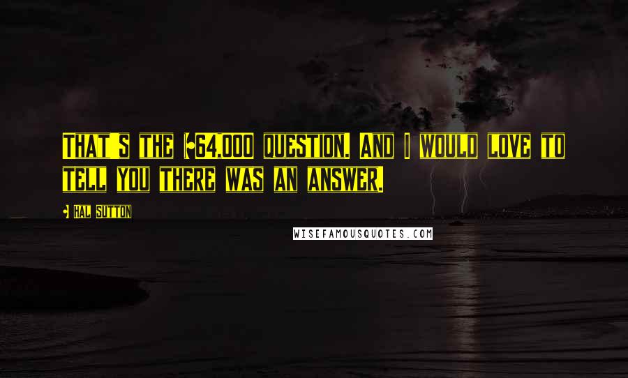 Hal Sutton Quotes: That's the $64,000 question. And I would love to tell you there was an answer.