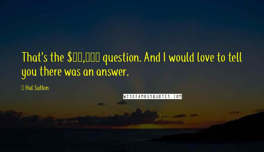 Hal Sutton Quotes: That's the $64,000 question. And I would love to tell you there was an answer.