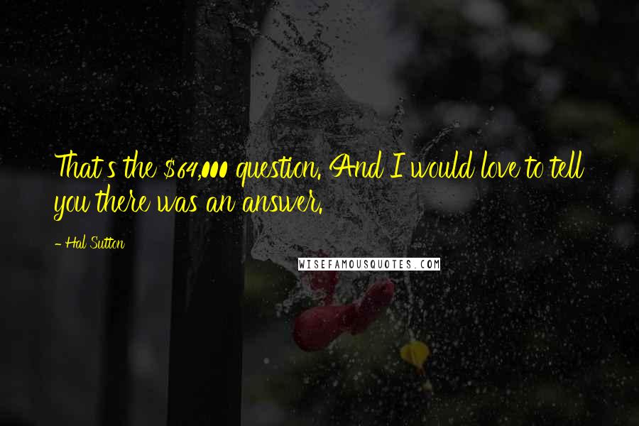 Hal Sutton Quotes: That's the $64,000 question. And I would love to tell you there was an answer.