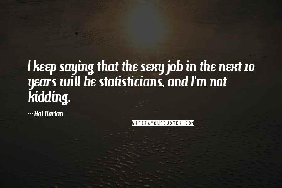 Hal Varian Quotes: I keep saying that the sexy job in the next 10 years will be statisticians, and I'm not kidding.