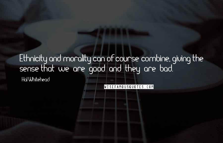 Hal Whitehead Quotes: Ethnicity and morality can of course combine, giving the sense that "we" are "good" and "they" are "bad.