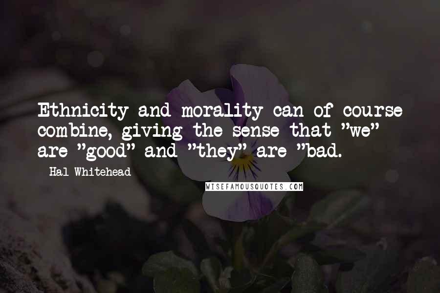 Hal Whitehead Quotes: Ethnicity and morality can of course combine, giving the sense that "we" are "good" and "they" are "bad.