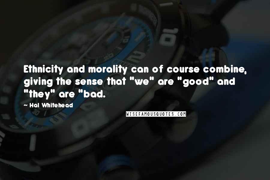 Hal Whitehead Quotes: Ethnicity and morality can of course combine, giving the sense that "we" are "good" and "they" are "bad.