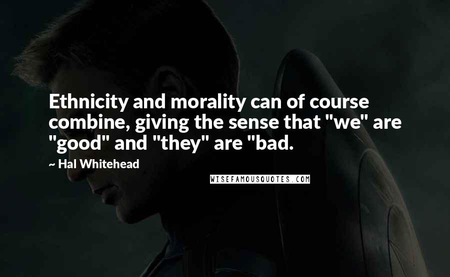 Hal Whitehead Quotes: Ethnicity and morality can of course combine, giving the sense that "we" are "good" and "they" are "bad.
