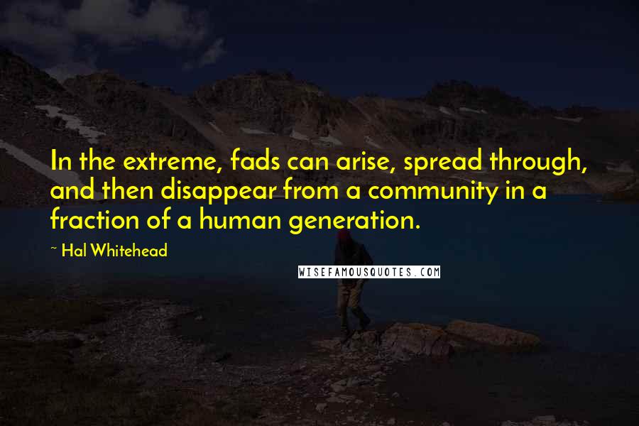 Hal Whitehead Quotes: In the extreme, fads can arise, spread through, and then disappear from a community in a fraction of a human generation.