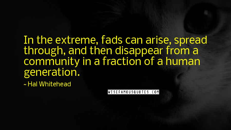 Hal Whitehead Quotes: In the extreme, fads can arise, spread through, and then disappear from a community in a fraction of a human generation.