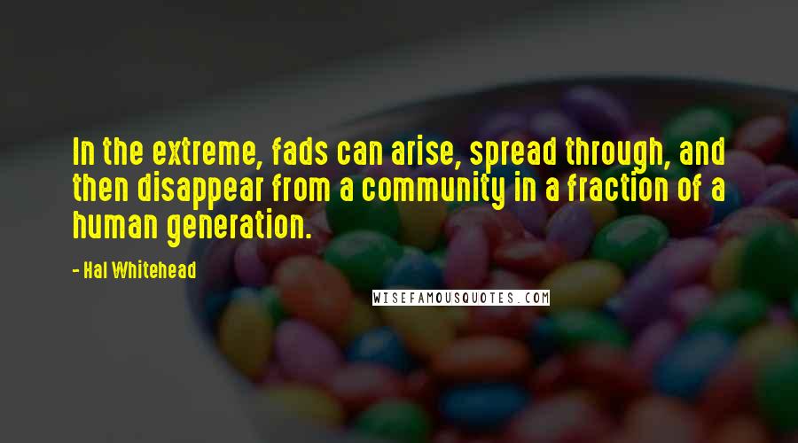 Hal Whitehead Quotes: In the extreme, fads can arise, spread through, and then disappear from a community in a fraction of a human generation.