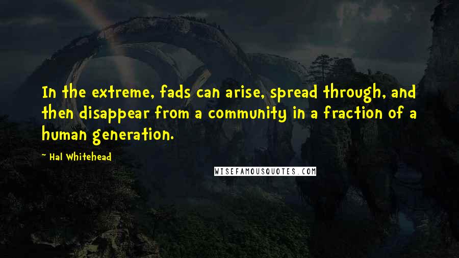 Hal Whitehead Quotes: In the extreme, fads can arise, spread through, and then disappear from a community in a fraction of a human generation.