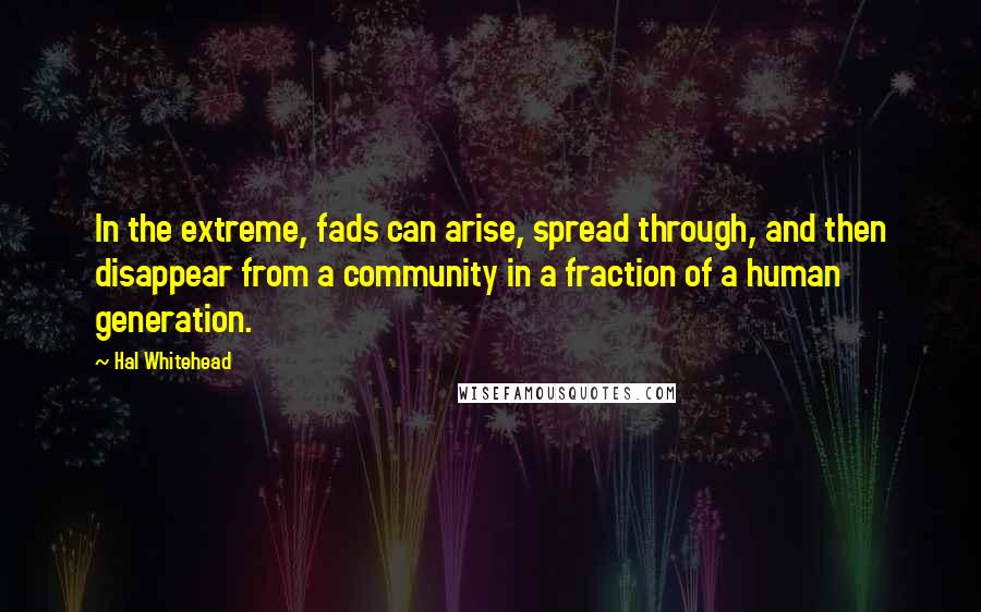 Hal Whitehead Quotes: In the extreme, fads can arise, spread through, and then disappear from a community in a fraction of a human generation.