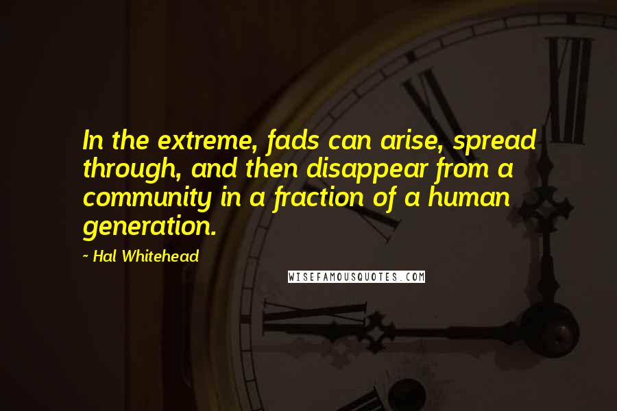 Hal Whitehead Quotes: In the extreme, fads can arise, spread through, and then disappear from a community in a fraction of a human generation.