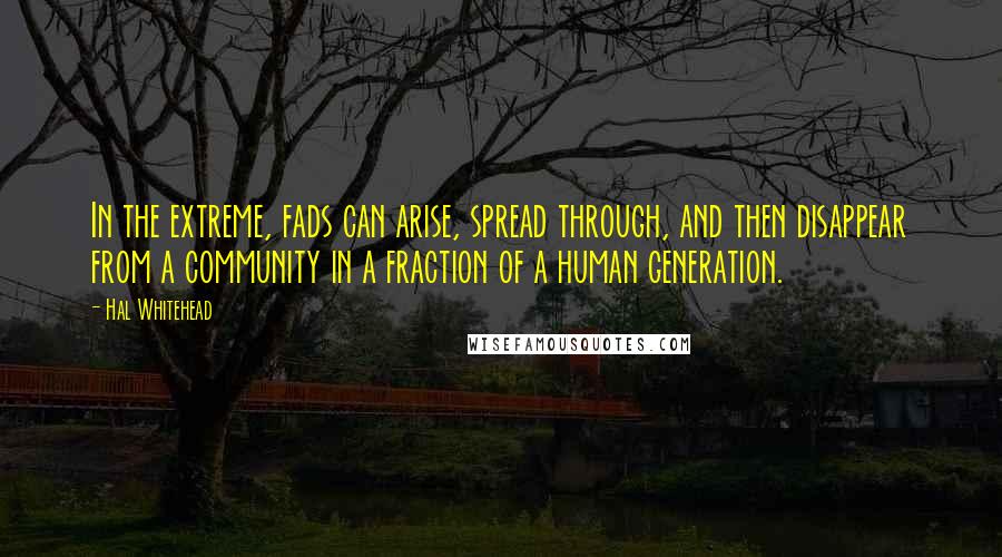 Hal Whitehead Quotes: In the extreme, fads can arise, spread through, and then disappear from a community in a fraction of a human generation.