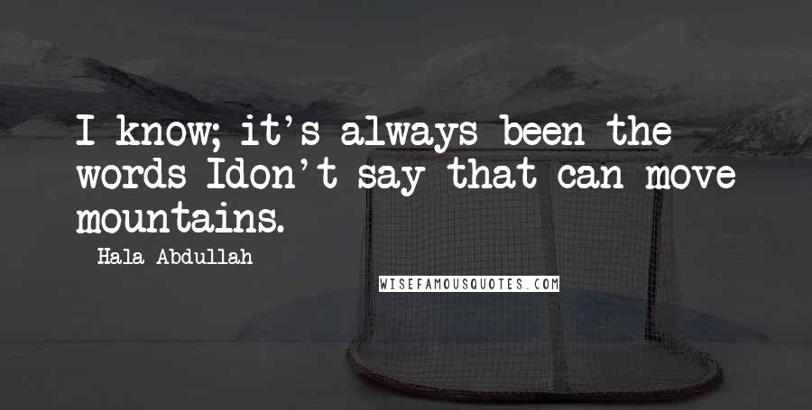 Hala Abdullah Quotes: I know; it's always been the words Idon't say that can move mountains.