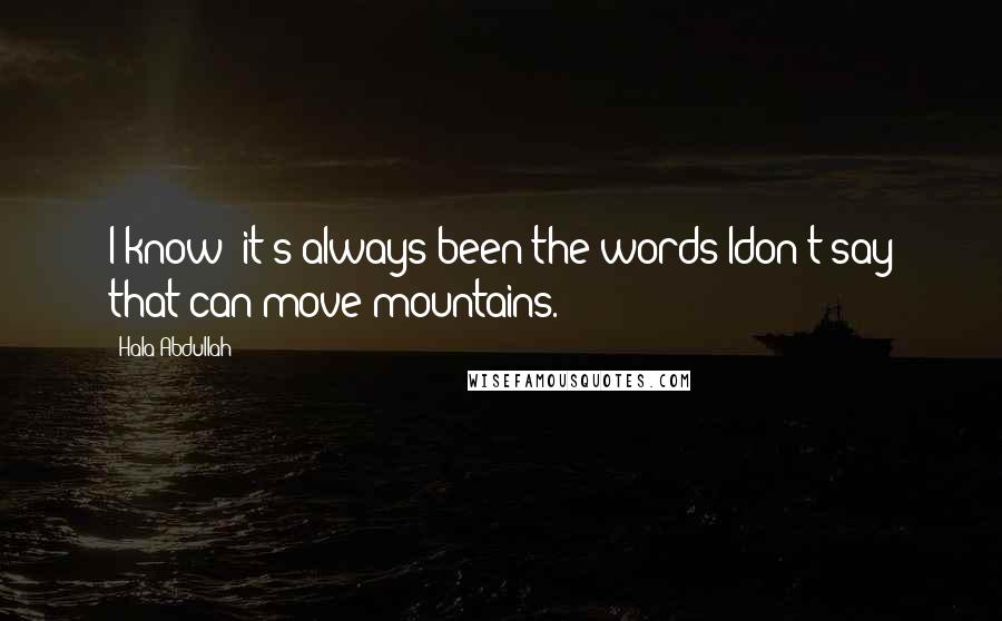 Hala Abdullah Quotes: I know; it's always been the words Idon't say that can move mountains.